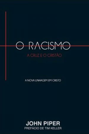 O Racismo, a Cruz e o Cristão: A Nova Linhagem em Cristo