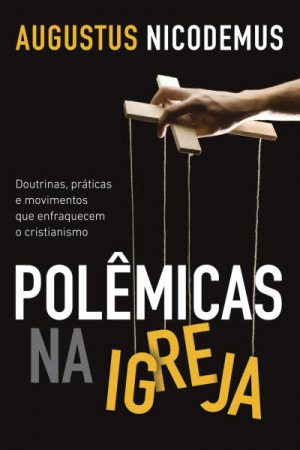 Polêmicas na Igreja: Doutrinas, Práticas e Movimentos Que Enfraquecem o Cristianismo