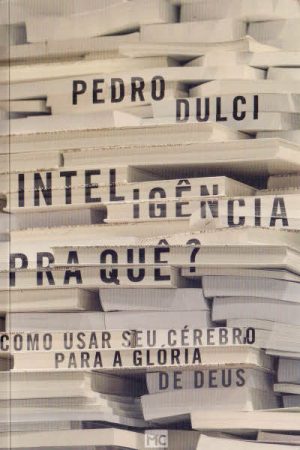 Inteligência Pra Quê?: Como Usar Seu Cérebro Para a Glória de Deus