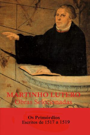 Martinho Lutero – Obras Selecionadas Vol. 01 – Os Primórdios Escritos 1517 a 1519