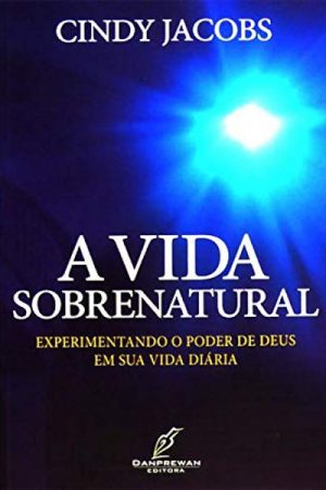 A Vida Sobrenatural: Experimentando o poder de Deus em sua vida diária