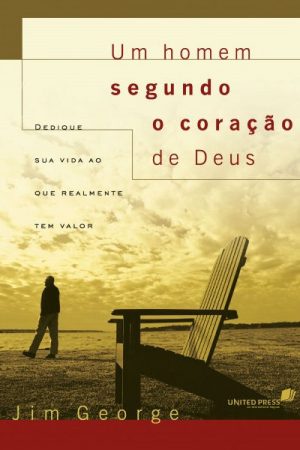 Um homem segundo o coração de Deus: Dedique sua vida ao que realmente tem valor