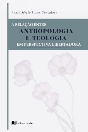 A Relação Entre Antropologia e Teologia: em Perspectiva Libertadora
