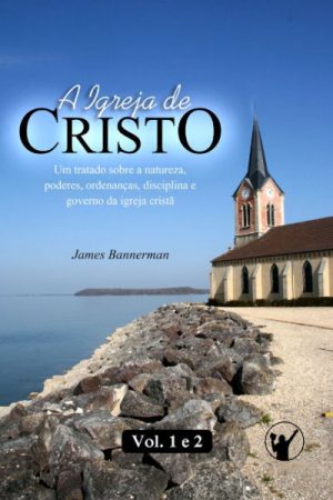 A Igreja de Cristo — Um Tratado Sobre a Natureza, Poderes, Ordenanças, Disciplina e Governo da Igreja Cristã (Vols. 1 e 2)