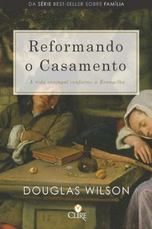 Reformando o Casamento — A Vida Conjugal Conforme o Evangelho