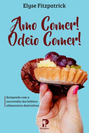 Amo Comer! Odeio Comer! — Rompendo Com a Escravidão dos Hábitos Alimentares Destrutivos
