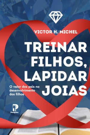 Treinar Filhos, Lapidar Joias — O Valor dos Pais no Desenvolvimento dos Filhos