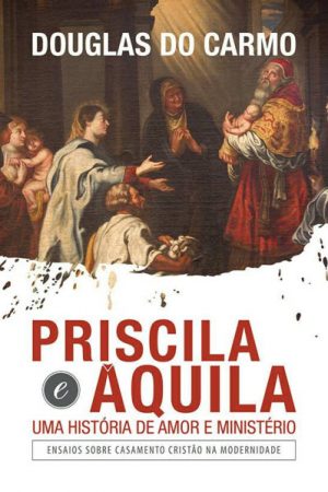 Priscila e Áquila – Uma História de Amor e Ministério – Douglas do Carmo