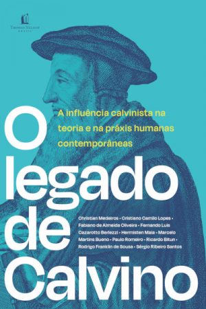 O Legado de Calvino – A Influência Calvinista na Teoria e na Práxis Humanas Contemporâneas