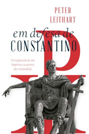 Em Defesa de Constantino – O Crepúsculo de um Império e a Aurora da Cristandade