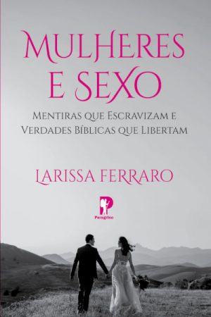 Mulheres e Sexo – Mentiras Que Escravizam e Verdades Bíblicas que Libertam