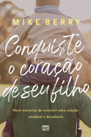 Conquiste o Coração de Seu Filho – Nove Maneiras de Construir Uma Relação Saudável e Duradoura