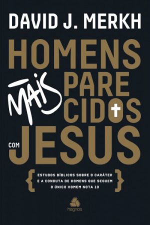 Homens Mais Parecidos Com Jesus – Estudos Bíblicos Sobre o Caráter e a Conduta de Homens que Seguem o Único Homem Nota 10