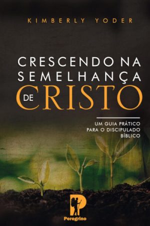 Crescendo na Semelhança de Cristo: Um Guia Prático Para o Discipulado Bíblico