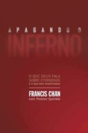 Apagando o Inferno: o Que Deus Fala Sobre Eternidade e o Que Nós Inventamos
