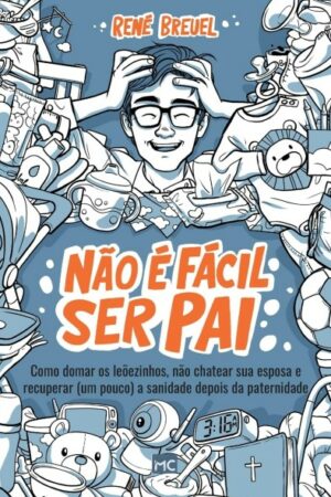 Não é fácil ser pai: Como domar os leõezinhos, não chatear sua esposa e recuperar (um pouco) a sanidade depois da paternidade