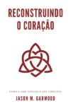 Reconstruindo o coração: Rumo a uma teologia das emoções