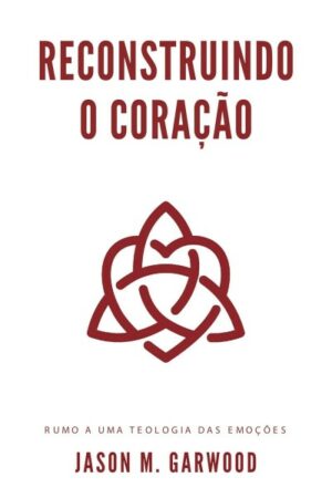 Reconstruindo o coração: Rumo a uma teologia das emoções