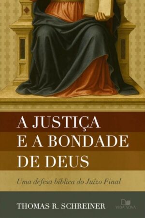A justiça e a bondade de Deus - Uma defesa bíblica do Juízo Final - Thomas R. Schreiner