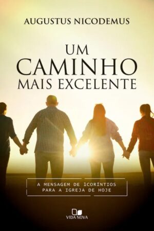 Um caminho mais excelente - A mensagem de 1Coríntios para a igreja de hoje - Augustus Nicodemus Lopes
