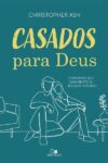 Casados para Deus - Tornando seu casamento o melhor possível - Christopher Ash