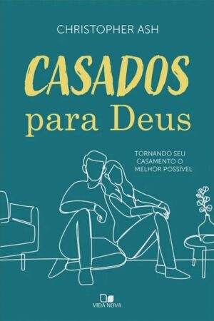Casados para Deus - Tornando seu casamento o melhor possível - Christopher Ash